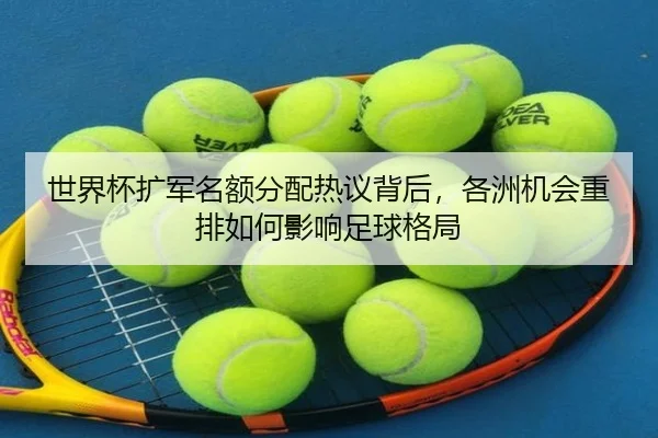 世界杯扩军名额分配热议背后，各洲机会重排如何影响足球格局