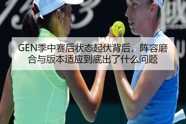 GEN季中赛后状态起伏背后，阵容磨合与版本适应到底出了什么问题